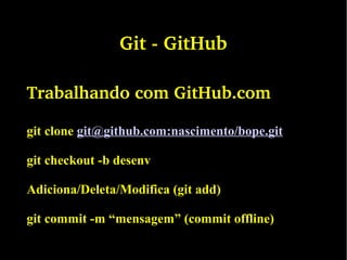 Git ­ GitHub
Trabalhando com GitHub.com
git clone git@github.com:nascimento/bope.git
git checkout -b desenv
Adiciona/Deleta/Modifica (git add)
git commit -m “mensagem” (commit offline)
 