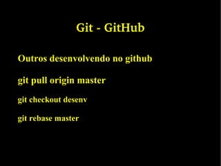 Git ­ GitHub
Outros desenvolvendo no github
git pull origin master
git checkout desenv
git rebase master
 