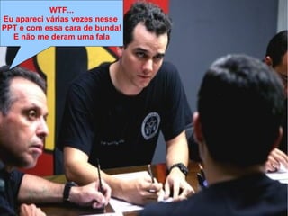 Lei de Murphy
“Se algo pode dar errado, dará errado da 
pior maneira, no pior momento e de modo 
a causar o maior estrago possível”
Lei de Clark
“Murphy era otimista”
Lei do Capitão Nascimento
“Capitão vai dar merda, capitão. […]
Capitão, já disse que vai dar merda!”
WTF...
Eu apareci várias vezes nesse
PPT e com essa cara de bunda!
E não me deram uma fala
 