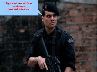 Agora só vou utilizar
sistemas
descentralizados!
 