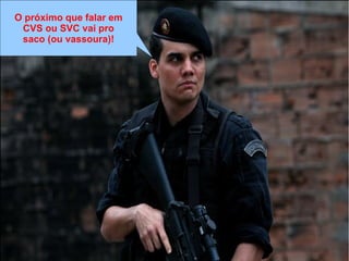 O próximo que falar em
CVS ou SVC vai pro
saco (ou vassoura)!
 
