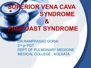 SUPERIOR VENA CAVA
SYNDROME
&
PANCOAST SYNDROME
DR.RAMPRASAD GORAI
2nd
yr PGT
DEPT OF PULMONARY MEDICINE
MEDICAL COLLEGE , KOLKATA
 