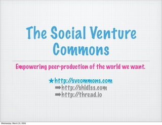The Social Venture
                                Commons
              Empowering peer-production of the world we want.

                               ★http://svcommons.com
                                ➡http://shldlss.com
                                ➡http://thread.io


Wednesday, March 25, 2009
 