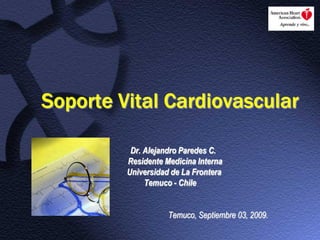 Soporte Vital Cardiovascular

          Dr. Alejandro Paredes C.
         Residente Medicina Interna
         Universidad de La Frontera
              Temuco - Chile


                    Temuco, Septiembre 03, 2009.
 