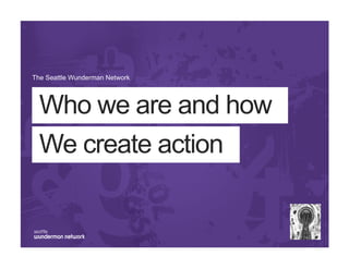 The Seattle Wunderman Network




  Who we are and how
  We create action
 