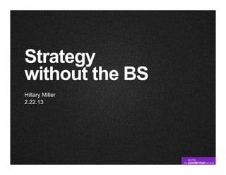 Strategy
without the BS
Hillary Miller
2.22.13
 
