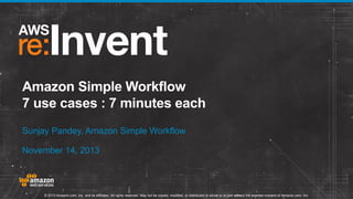 Amazon Simple Workflow
7 use cases : 7 minutes each
Sunjay Pandey, Amazon Simple Workflow
November 14, 2013

© 2013 Amazon.com, Inc. and its affiliates. All rights reserved. May not be copied, modified, or distributed in whole or in part without the express consent of Amazon.com, Inc.

 