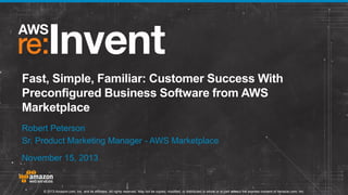 Fast, Simple, Familiar: Customer Success With
Preconfigured Business Software from AWS
Marketplace
Robert Peterson
Sr. Product Marketing Manager - AWS Marketplace
November 15, 2013

© 2013 Amazon.com, Inc. and its affiliates. All rights reserved. May not be copied, modified, or distributed in whole or in part without the express consent of Amazon.com, Inc.

 