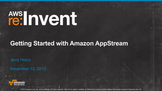 Getting Started with Amazon AppStream
Jerry Heinz
November 13, 2013

© 2013 Amazon.com, Inc. and its affiliates. All rights reserved. May not be copied, modified, or distributed in whole or in part without the express consent of Amazon.com, Inc.

 