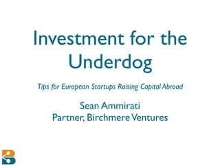 Investment for the
    Underdog
Tips for European Startups Raising Capital Abroad

          Sean Ammirati
    Partner, Birchmere Ventures
 