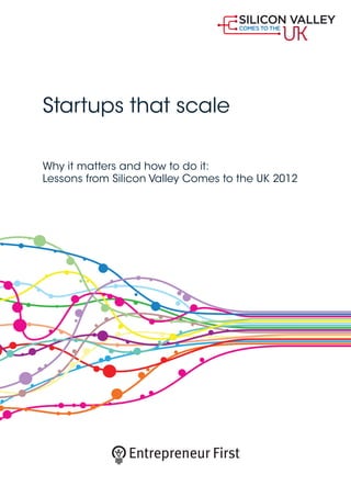 Startups that scale
Why it matters and how to do it:
Lessons from Silicon Valley Comes to the UK 2012
Entrepreneur First
 