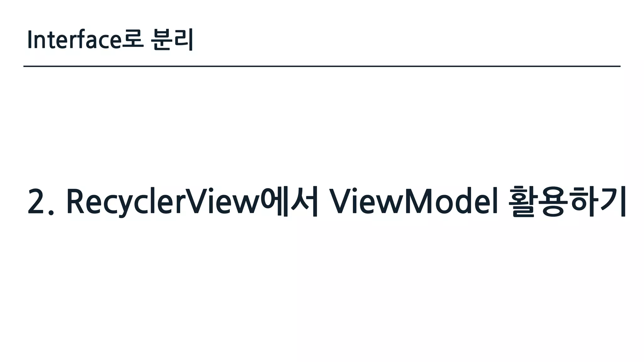 Interface로 분리
2. RecyclerView에서 ViewModel 활용하기
 