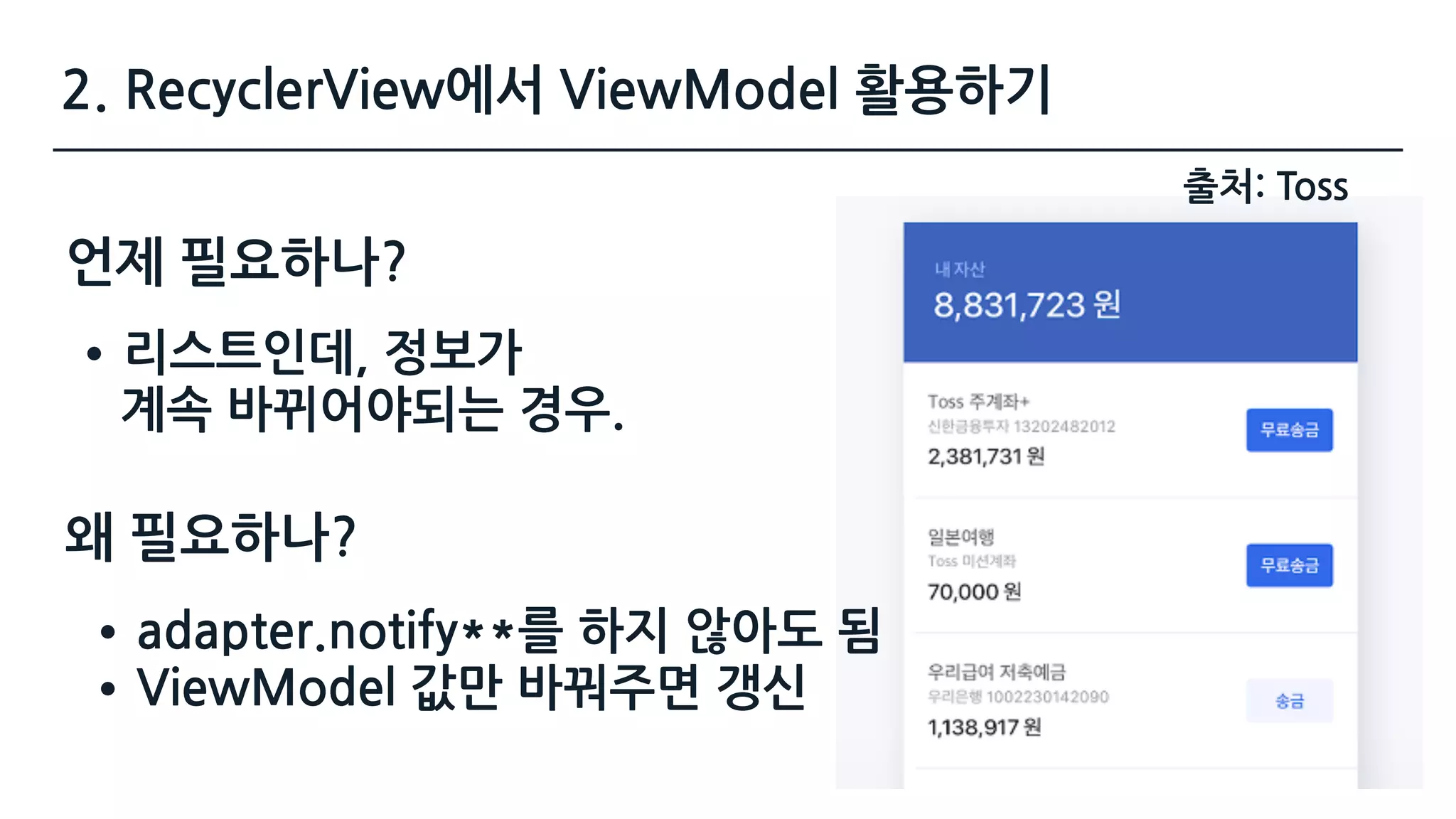2. RecyclerView에서 ViewModel 활용하기
언제 필요하나?
•리스트인데, 정보가  
계속 바뀌어야되는 경우.
출처: Toss
왜 필요하나?
•adapter.notify**를 하지 않아도 됨
•ViewModel 값만 바꿔주면 갱신
 