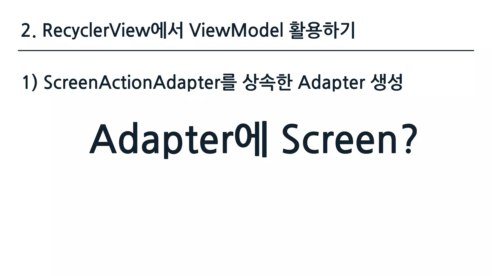 2. RecyclerView에서 ViewModel 활용하기
Adapter에 Screen?
1) ScreenActionAdapter를 상속한 Adapter 생성
 