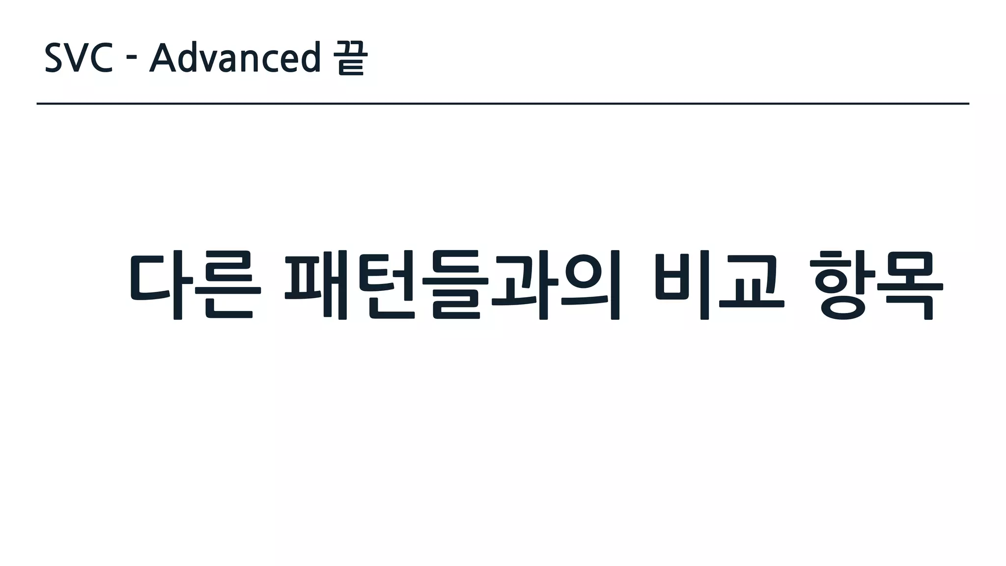 SVC - Advanced 끝
다른 패턴들과의 비교 항목
 