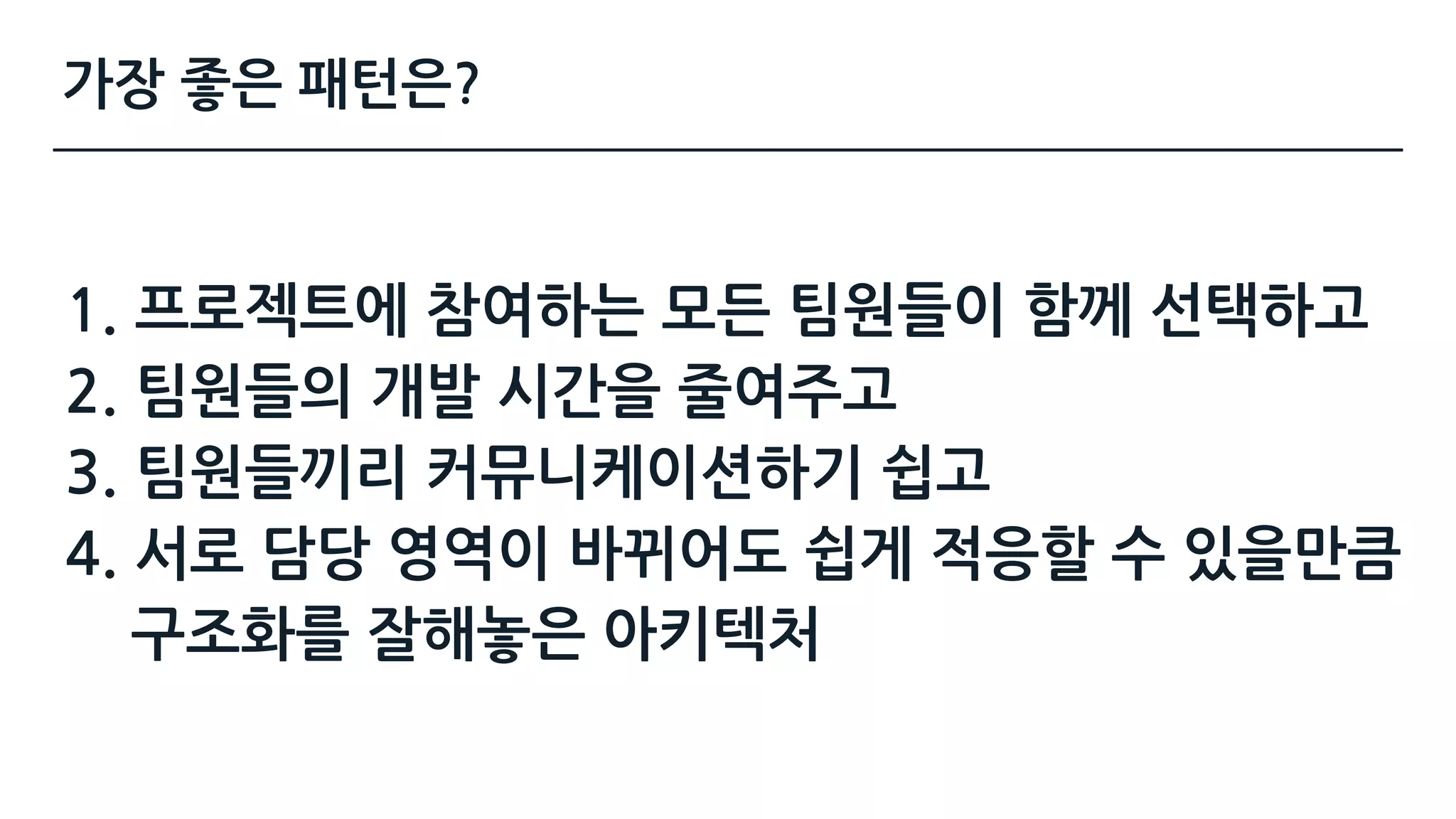 가장 좋은 패턴은?
1. 프로젝트에 참여하는 모든 팀원들이 함께 선택하고
2. 팀원들의 개발 시간을 줄여주고
3. 팀원들끼리 커뮤니케이션하기 쉽고
4. 서로 담당 영역이 바뀌어도 쉽게 적응할 수 있을만큼  
구조화를 잘해놓은 아키텍처
 