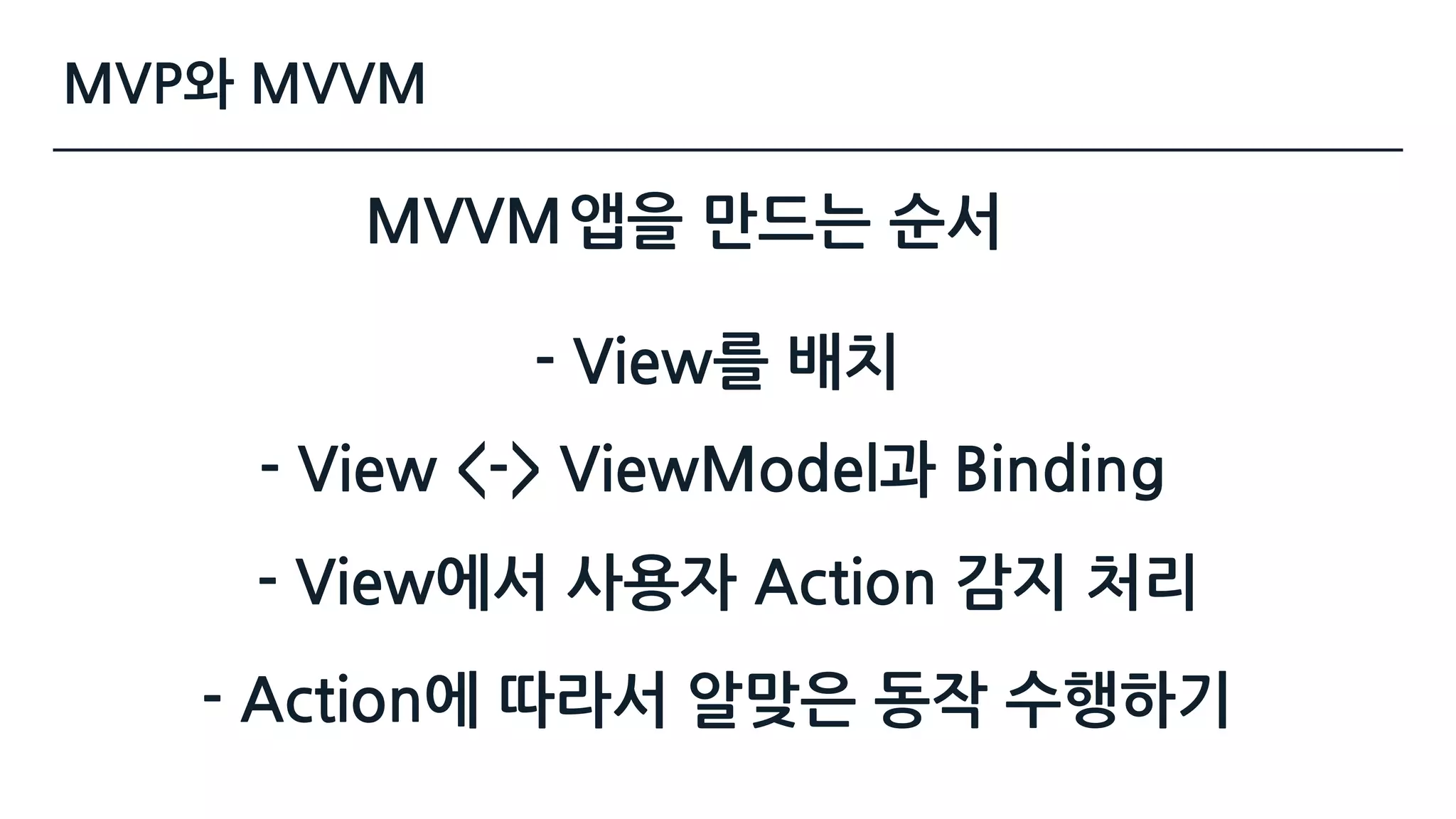 - View를 배치
- View에서 사용자 Action 감지 처리
- Action에 따라서 알맞은 동작 수행하기
- View <-> ViewModel과 Binding
MVVM앱을 만드는 순서
MVP와 MVVM
 