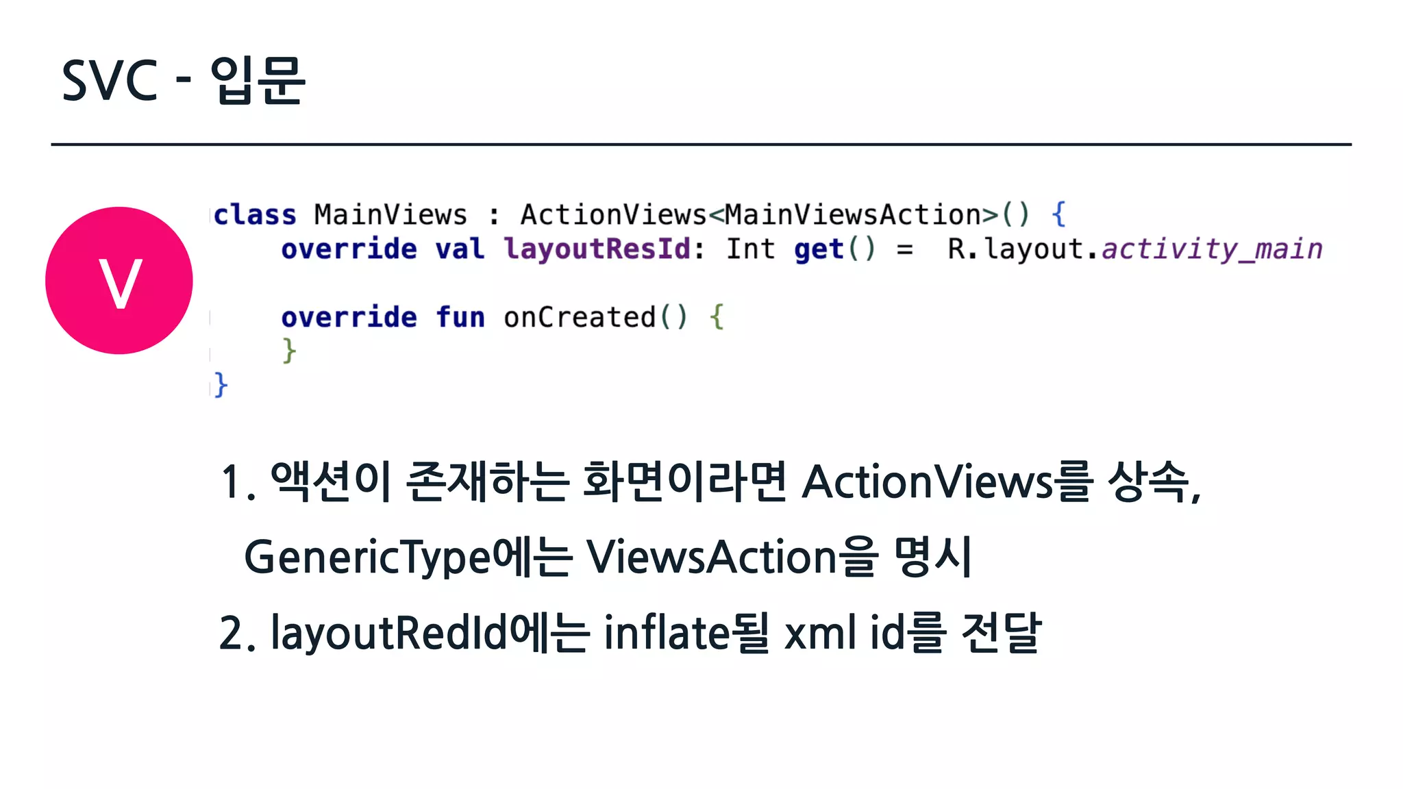 SVC - 입문
1. 액션이 존재하는 화면이라면 ActionViews를 상속, 
GenericType에는 ViewsAction을 명시 
2. layoutRedId에는 inflate될 xml id를 전달
V
 