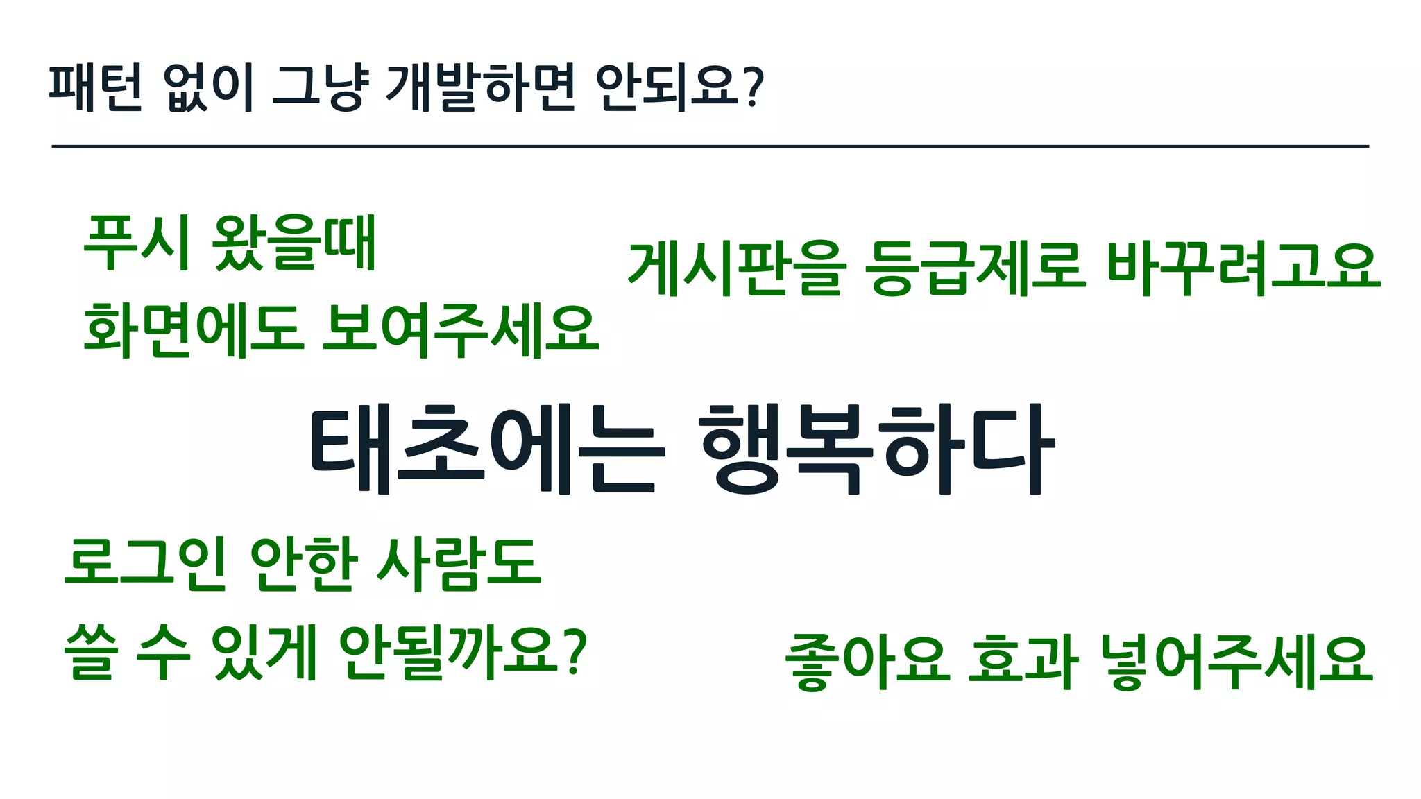태초에는 행복하다
좋아요 효과 넣어주세요
게시판을 등급제로 바꾸려고요
로그인 안한 사람도  
쓸 수 있게 안될까요?
푸시 왔을때 
화면에도 보여주세요
패턴 없이 그냥 개발하면 안되요?
 