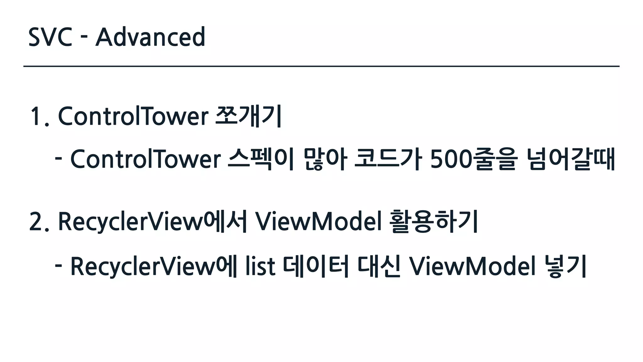 SVC - Advanced
- ControlTower 스펙이 많아 코드가 500줄을 넘어갈때
1. ControlTower 쪼개기
2. RecyclerView에서 ViewModel 활용하기
- RecyclerView에 list 데이터 대신 ViewModel 넣기
 