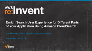 Enrich Search User Experience for Different Parts
of Your Application Using Amazon CloudSearch
Jon Handler, CloudSearch Solution Architect
November 15, 2013

© 2013 Amazon.com, Inc. and its affiliates. All rights reserved. May not be copied, modified, or distributed in whole or in part without the express consent of Amazon.com, Inc.

 