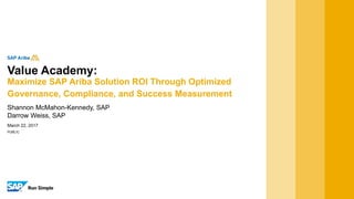 PUBLIC
March 22, 2017
Shannon McMahon-Kennedy, SAP
Darrow Weiss, SAP
Value Academy:
Maximize SAP Ariba Solution ROI Through Optimized
Governance, Compliance, and Success Measurement
 