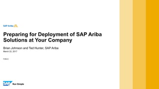 PUBLIC
March 22, 2017
Brian Johnson and Ted Hunter, SAP Ariba
Preparing for Deployment of SAP Ariba
Solutions at Your Company
 