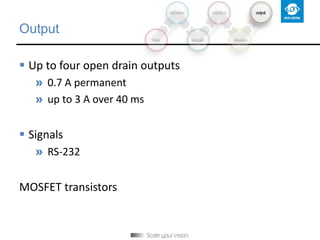 Output
 Up to four open drain outputs
» 0.7 A permanent
» up to 3 A over 40 ms
 Signals
» RS-232
MOSFET transistors
 