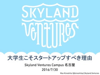 Max Kinoshita (@kinoshitay),Skyland Ventures
大学生こそスタートアップすべき理由
Skyland Ventures Campus 名古屋
2016/7/30
 