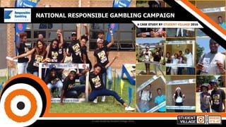 NATIONAL RESPONSIBLE GAMBLING CAMPAIGN
A CASE STUDY BY STUDENT VILLAGE 2016
A case study by Student Village 2016
 