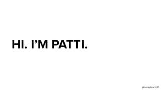 HI. I’M PATTI.
 