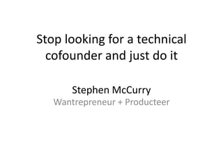 Stephen McCurry
Wantrepreneur + Producteer
Stop looking for a technical
cofounder and just do it
 