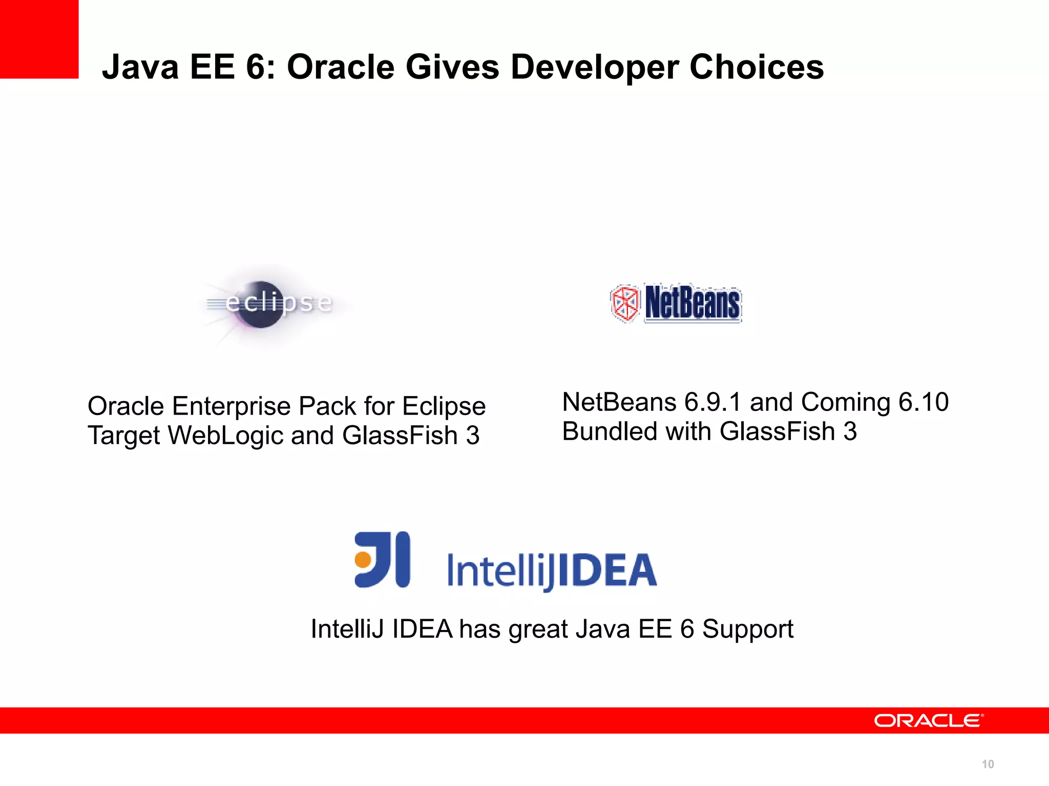 Java EE 6: Oracle Gives Developer Choices




Oracle Enterprise Pack for Eclipse      NetBeans 6.9.1 and Coming 6.10
Target WebLogic and GlassFish 3         Bundled with GlassFish 3




                   IntelliJ IDEA has great Java EE 6 Support



                                                                         10
 