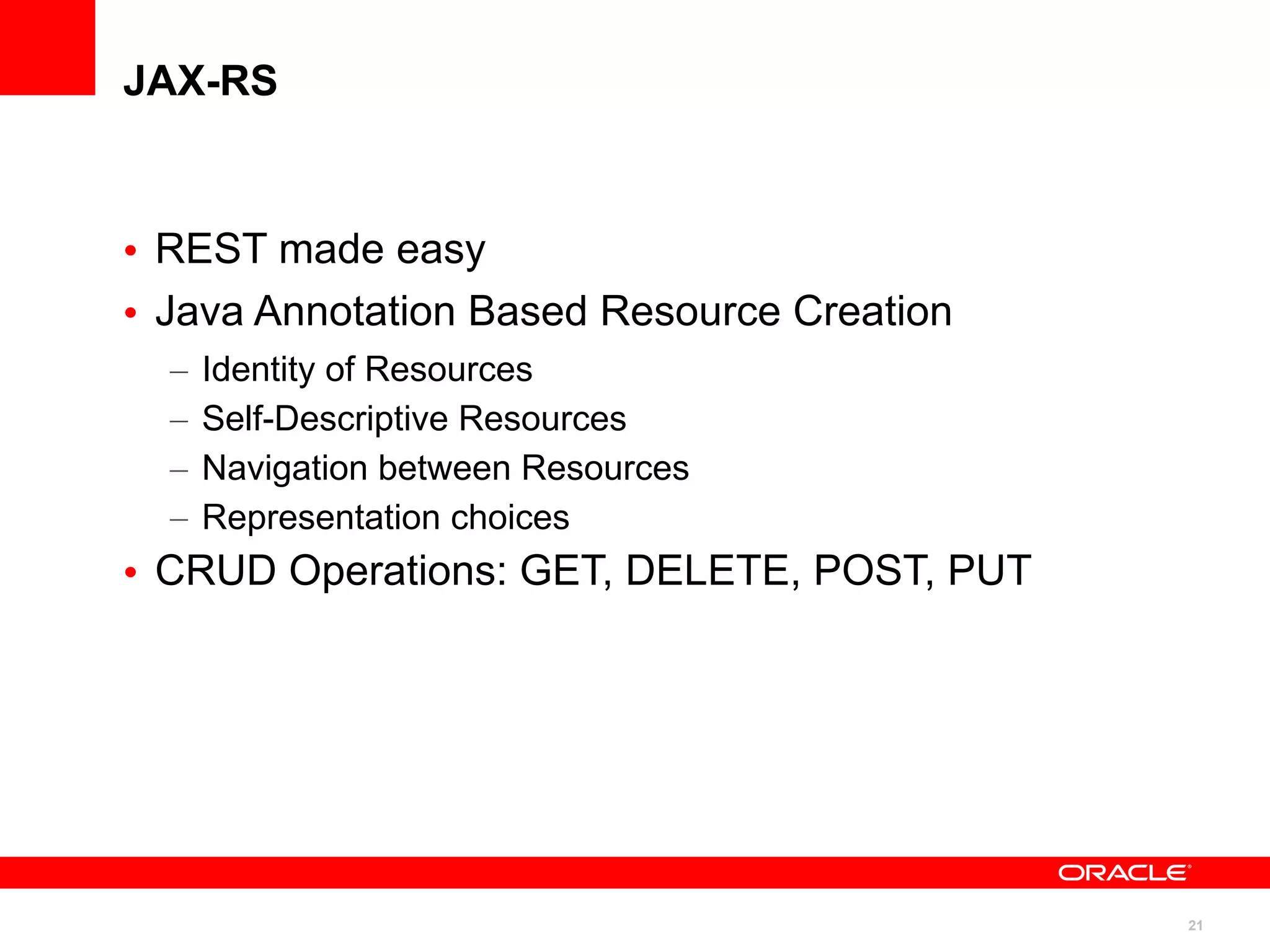 JAX-RS



• REST made easy
• Java Annotation Based Resource Creation
  –   Identity of Resources
  –   Self-Descriptive Resources
  –   Navigation between Resources
  –   Representation choices
• CRUD Operations: GET, DELETE, POST, PUT




                                            21
 