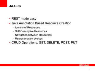 JAX-RS



• REST made easy
• Java Annotation Based Resource Creation
  –   Identity of Resources
  –   Self-Descriptive Resources
  –   Navigation between Resources
  –   Representation choices
• CRUD Operations: GET, DELETE, POST, PUT




                                            21
 