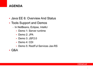 AGENDA



• Java EE 6: Overview And Status
• Tools Support and Demos
  – In NetBeans, Eclipse, IntelliJ
     • Demo 1: Server runtime
     • Demo 2: JPA
     • Demo 3: JSF2.0
     • Demo 4: CDI
     • Demo 5: RestFul Services Jax-RS
• Q&A




                                         3
 