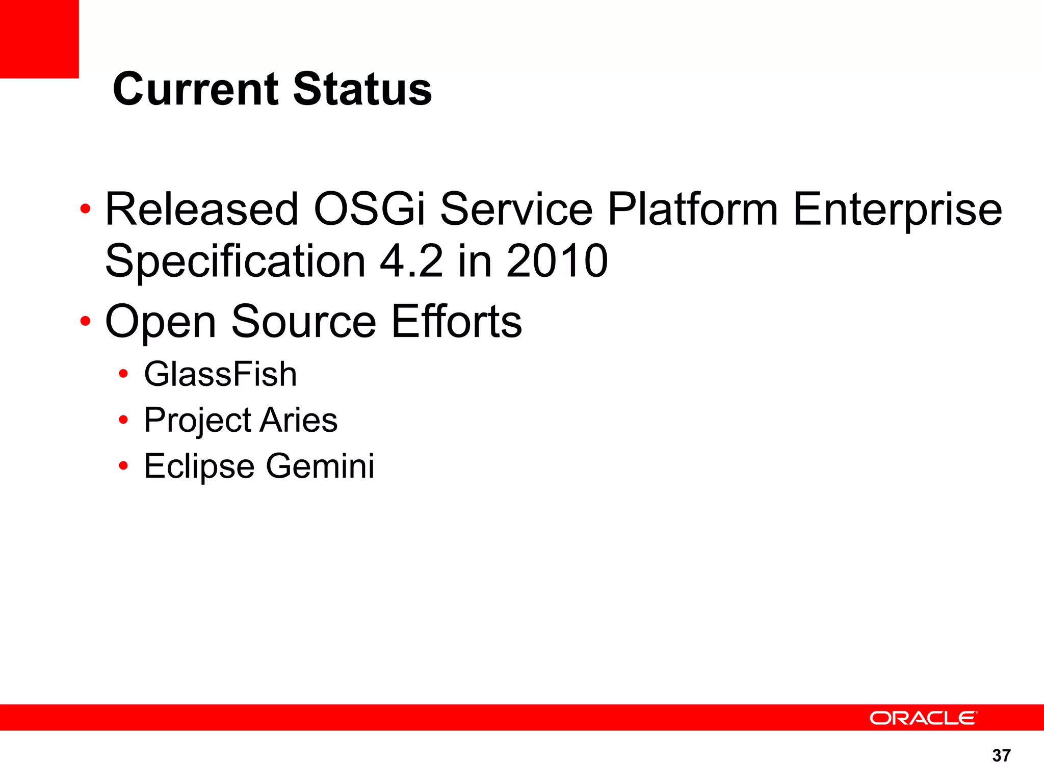 Current Status

• Released OSGi Service Platform Enterprise
  Specification 4.2 in 2010
• Open Source Efforts
 • GlassFish
 • Project Aries
 • Eclipse Gemini




                                          37
 