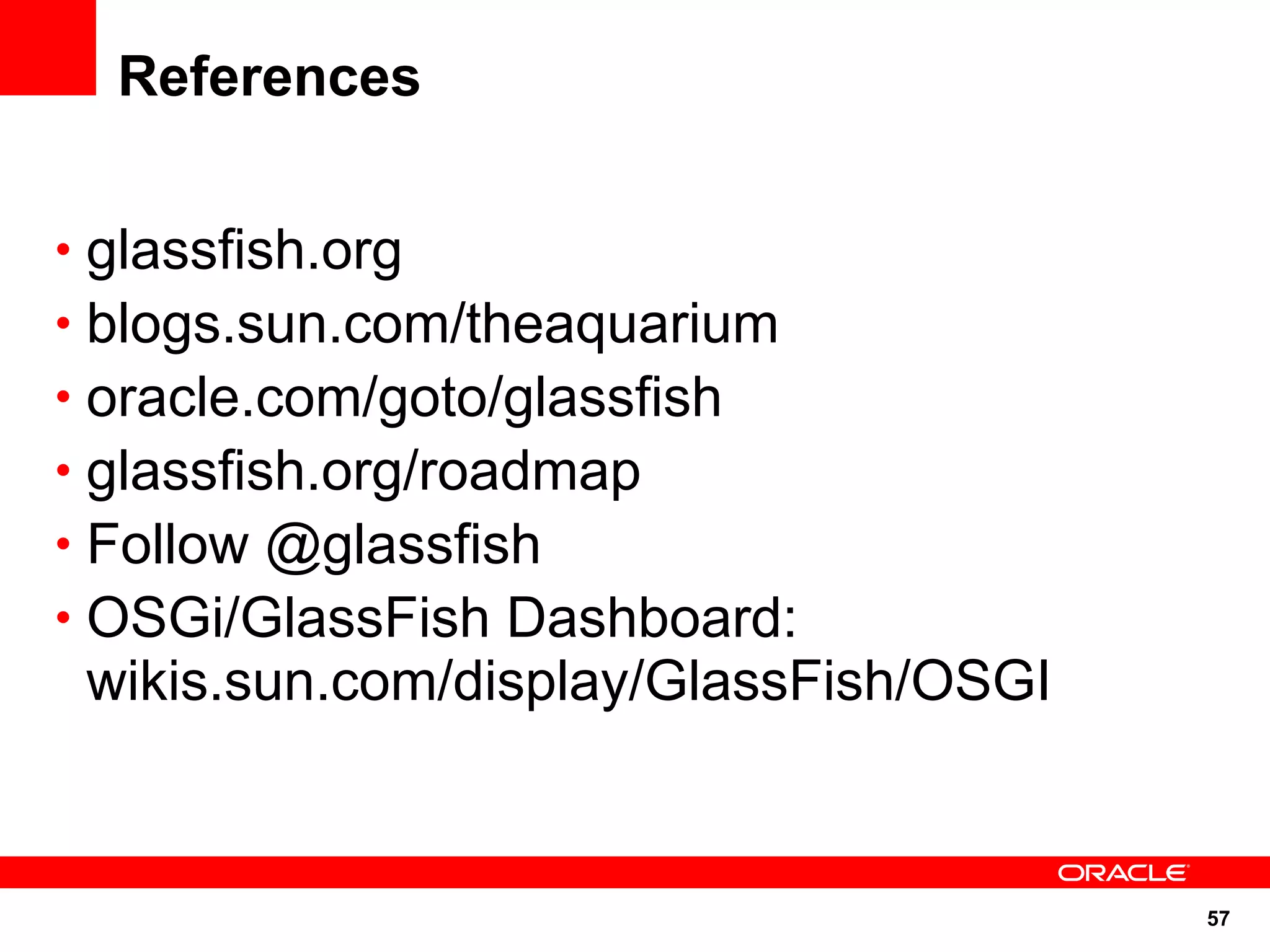 References


• glassfish.org
• blogs.sun.com/theaquarium
• oracle.com/goto/glassfish
• glassfish.org/roadmap
• Follow @glassfish
• OSGi/GlassFish Dashboard:
 wikis.sun.com/display/GlassFish/OSGI



                                        57
 