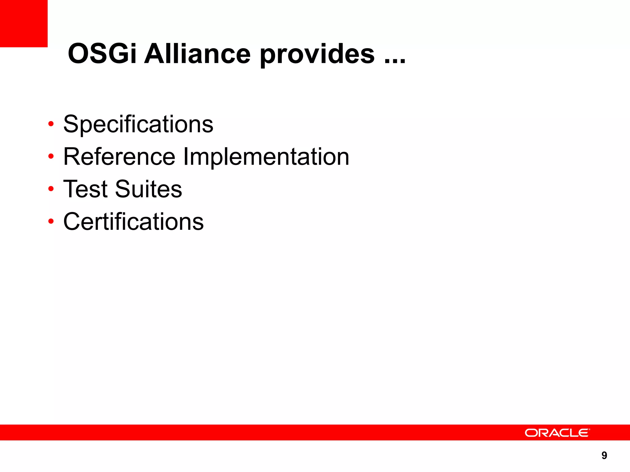 OSGi Alliance provides ...

• Specifications
• Reference Implementation
• Test Suites
• Certifications




                               9
 