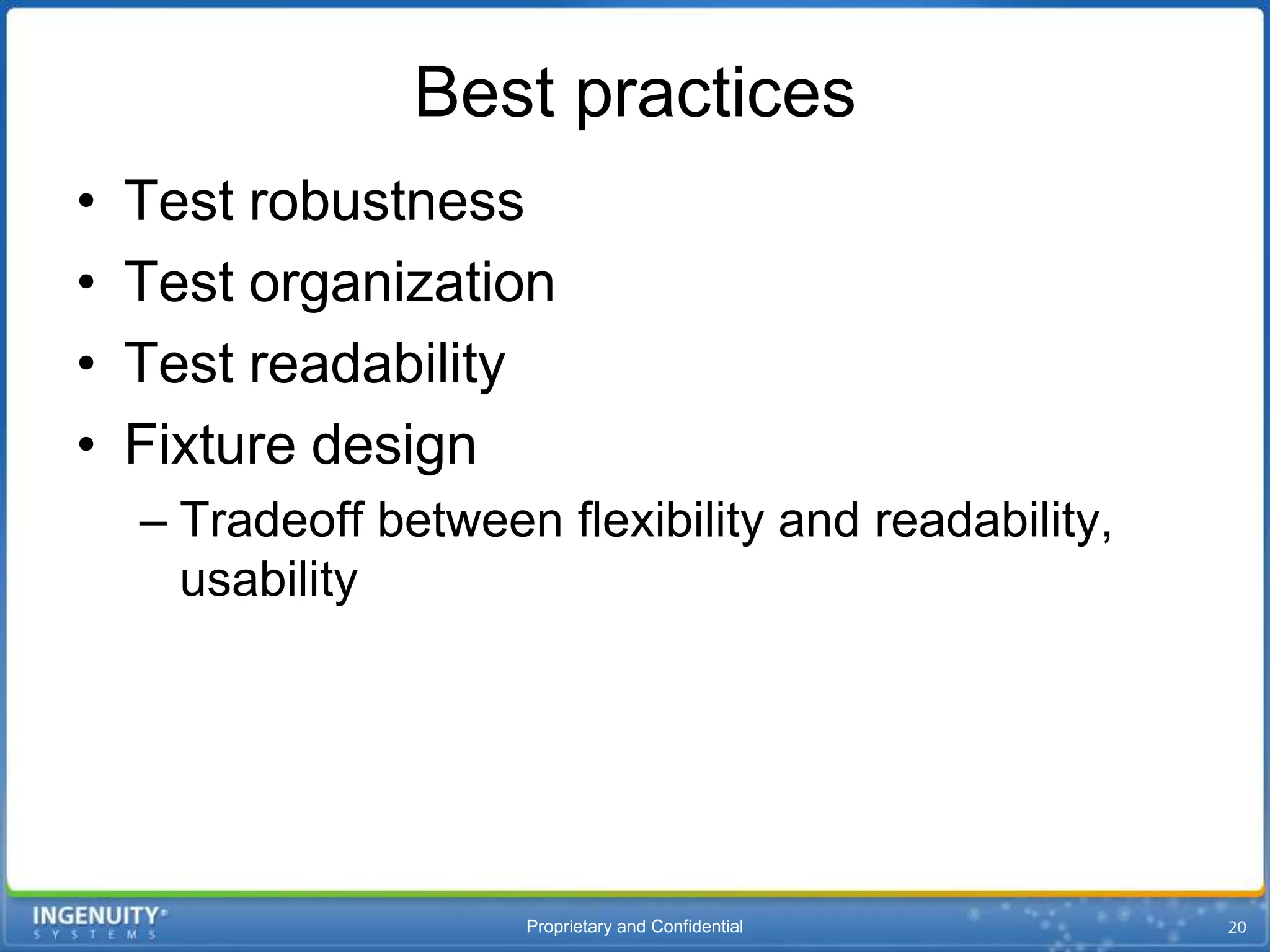 Best practices
•   Test robustness
•   Test organization
•   Test readability
•   Fixture design
    – Tradeoff between flexibility and readability,
      usability




                      Proprietary and Confidential
 