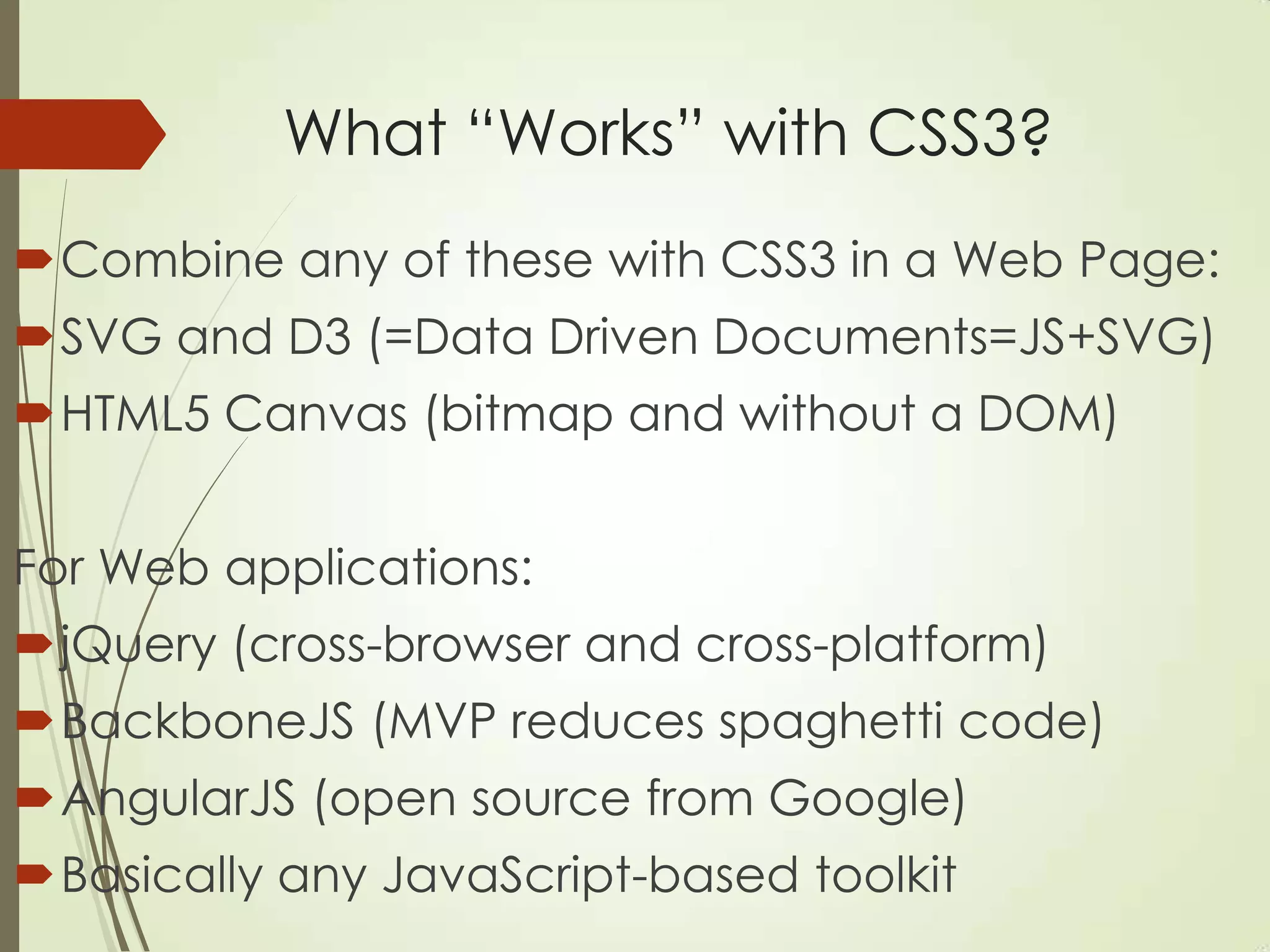 What “Works” with CSS3?
Combine any of these with CSS3 in a Web Page:
SVG and D3 (=Data Driven Documents=JS+SVG)
HTML5 Canvas (bitmap and without a DOM)
For Web applications:
jQuery (cross-browser and cross-platform)
BackboneJS (MVP reduces spaghetti code)
AngularJS (open source from Google)
Basically any JavaScript-based toolkit
 