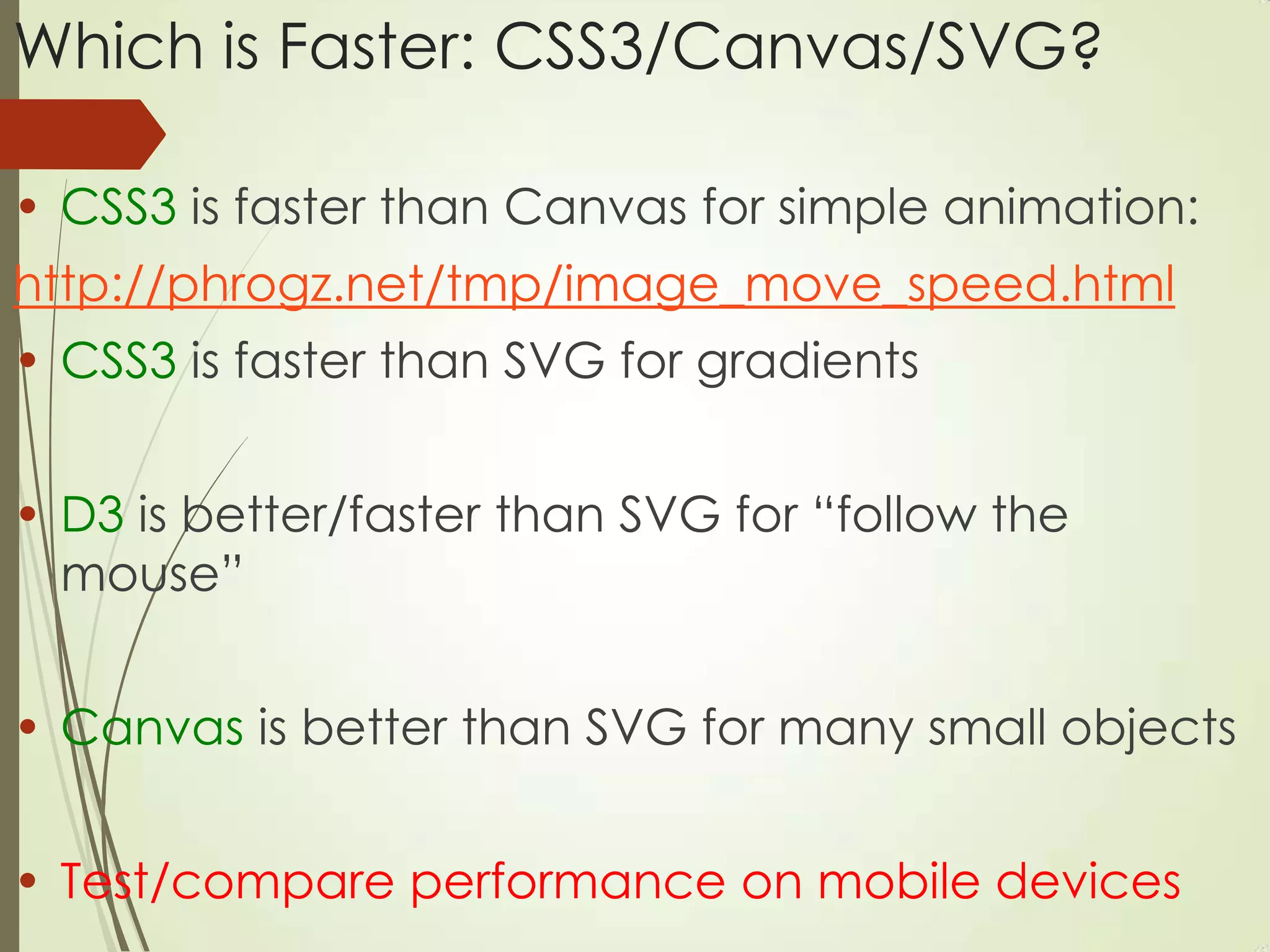 Which is Faster: CSS3/Canvas/SVG?
• CSS3 is faster than Canvas for simple animation:
http://phrogz.net/tmp/image_move_speed.html
• CSS3 is faster than SVG for gradients
• D3 is better/faster than SVG for “follow the
mouse”
• Canvas is better than SVG for many small objects
• Test/compare performance on mobile devices
 