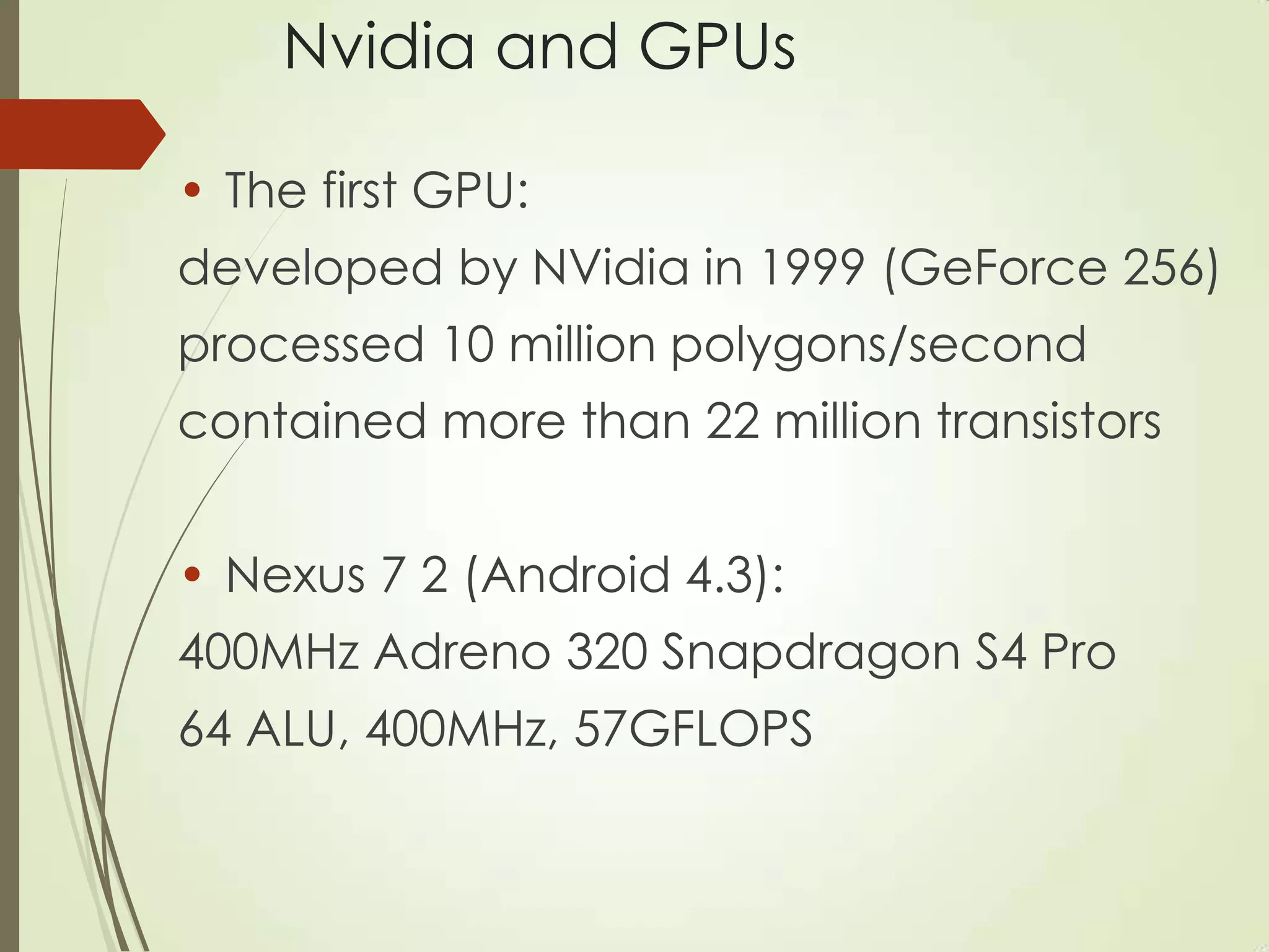 Nvidia and GPUs
• The first GPU:
developed by NVidia in 1999 (GeForce 256)
processed 10 million polygons/second
contained more than 22 million transistors
• Nexus 7 2 (Android 4.3):
400MHz Adreno 320 Snapdragon S4 Pro
64 ALU, 400MHz, 57GFLOPS
 