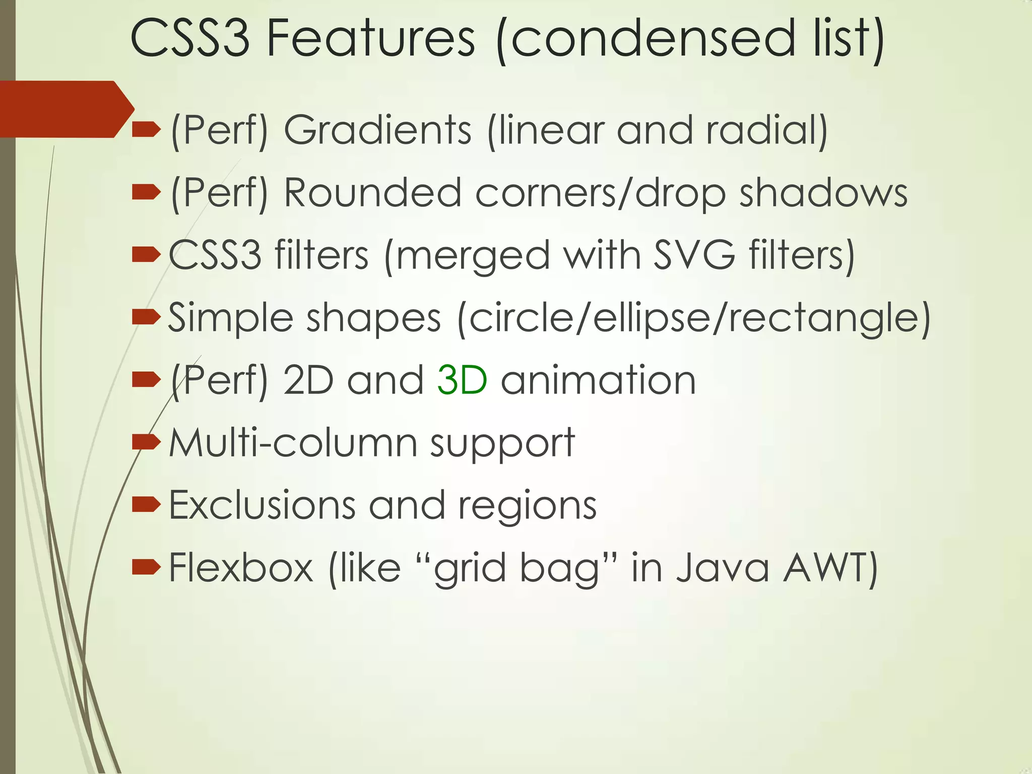 CSS3 Features (condensed list)
(Perf) Gradients (linear and radial)
(Perf) Rounded corners/drop shadows
CSS3 filters (merged with SVG filters)
Simple shapes (circle/ellipse/rectangle)
(Perf) 2D and 3D animation
Multi-column support
Exclusions and regions
Flexbox (like “grid bag” in Java AWT)
 