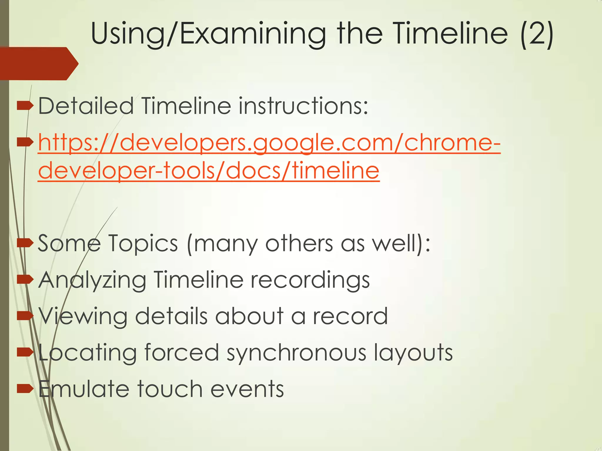 Using/Examining the Timeline (2)
Detailed Timeline instructions:
https://developers.google.com/chrome-
developer-tools/docs/timeline
Some Topics (many others as well):
Analyzing Timeline recordings
Viewing details about a record
Locating forced synchronous layouts
Emulate touch events
 