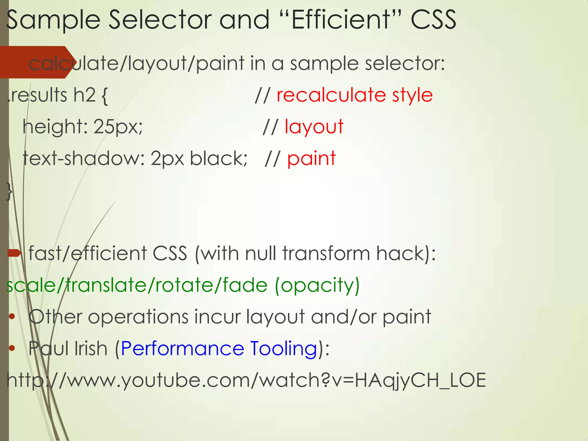 Sample Selector and “Efficient” CSS
 calculate/layout/paint in a sample selector:
.results h2 { // recalculate style
height: 25px; // layout
text-shadow: 2px black; // paint
}
 fast/efficient CSS (with null transform hack):
scale/translate/rotate/fade (opacity)
• Other operations incur layout and/or paint
• Paul Irish (Performance Tooling):
http://www.youtube.com/watch?v=HAqjyCH_LOE
 