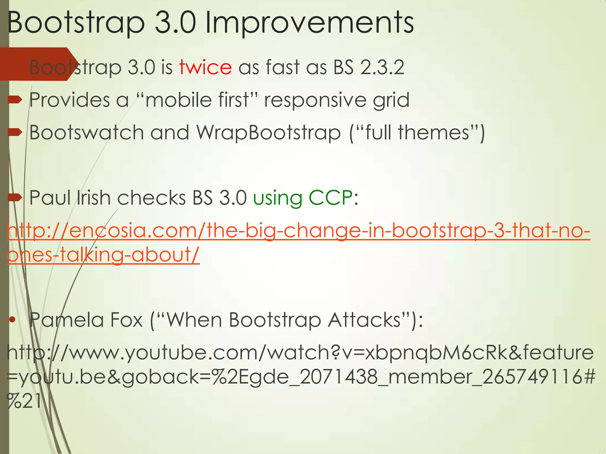 Bootstrap 3.0 Improvements
 Bootstrap 3.0 is twice as fast as BS 2.3.2
 Provides a “mobile first” responsive grid
 Bootswatch and WrapBootstrap (“full themes”)
 Paul Irish checks BS 3.0 using CCP:
http://encosia.com/the-big-change-in-bootstrap-3-that-no-
ones-talking-about/
• Pamela Fox (“When Bootstrap Attacks”):
http://www.youtube.com/watch?v=xbpnqbM6cRk&feature
=youtu.be&goback=%2Egde_2071438_member_265749116#
%21
 