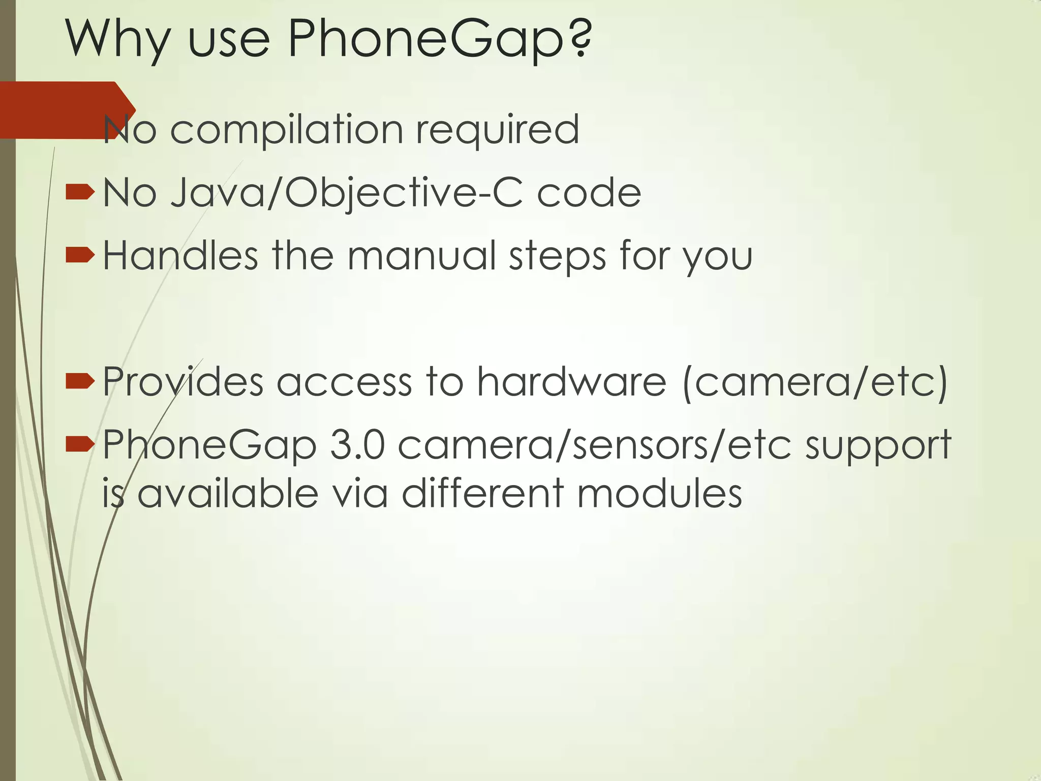 Why use PhoneGap?
No compilation required
No Java/Objective-C code
Handles the manual steps for you
Provides access to hardware (camera/etc)
PhoneGap 3.0 camera/sensors/etc support
is available via different modules
 