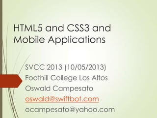 HTML5 and CSS3 and
Mobile Applications
SVCC 2013 (10/05/2013)
Foothill College Los Altos
Oswald Campesato
oswald@swiftbot.com
ocampesato@yahoo.com
 
