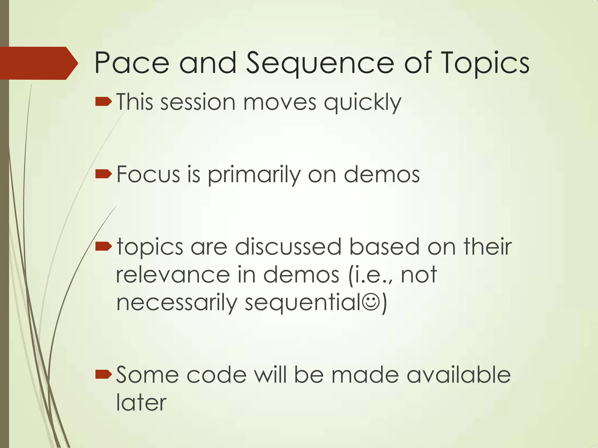 Pace and Sequence of Topics
This session moves quickly
Focus is primarily on demos
topics are discussed based on their
relevance in demos (i.e., not
necessarily sequential)
Some code will be made available
later
 